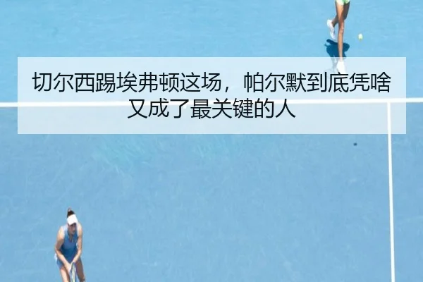 切尔西踢埃弗顿这场，帕尔默到底凭啥又成了最关键的人