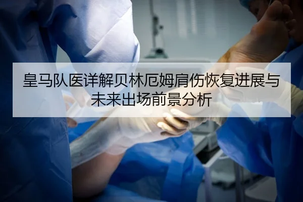 皇马队医详解贝林厄姆肩伤恢复进展与未来出场前景分析