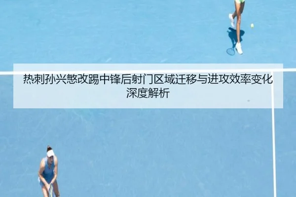热刺孙兴慜改踢中锋后射门区域迁移与进攻效率变化深度解析