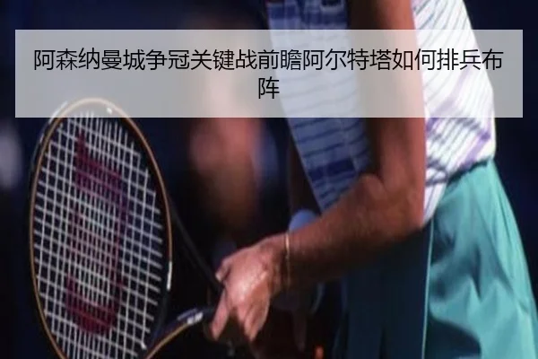 阿森纳曼城争冠关键战前瞻阿尔特塔如何排兵布阵