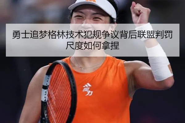 勇士追梦格林技术犯规争议背后联盟判罚尺度如何拿捏