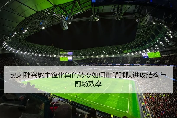 热刺孙兴慜中锋化角色转变如何重塑球队进攻结构与前场效率