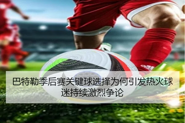 巴特勒季后赛关键球选择为何引发热火球迷持续激烈争论