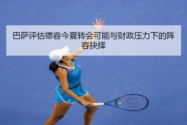 巴萨评估德容今夏转会可能与财政压力下的阵容抉择
