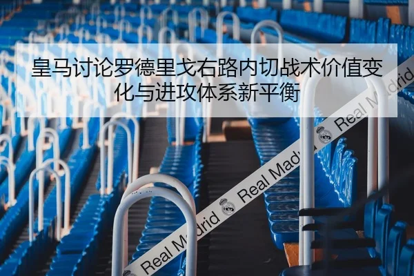 皇马讨论罗德里戈右路内切战术价值变化与进攻体系新平衡