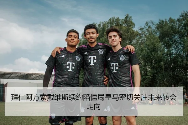 拜仁阿方索戴维斯续约陷僵局皇马密切关注未来转会走向