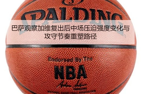 巴萨观察加维复出后中场压迫强度变化与攻守节奏重塑路径