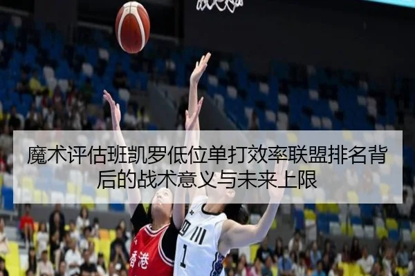 魔术评估班凯罗低位单打效率联盟排名背后的战术意义与未来上限