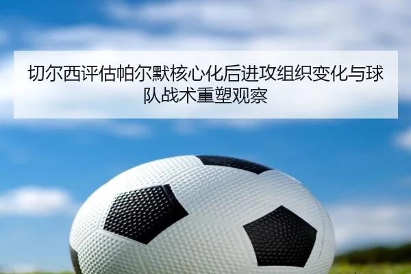 切尔西评估帕尔默核心化后进攻组织变化与球队战术重塑观察